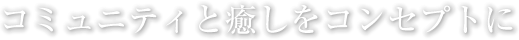 コミュニティと癒しをコンセプトに